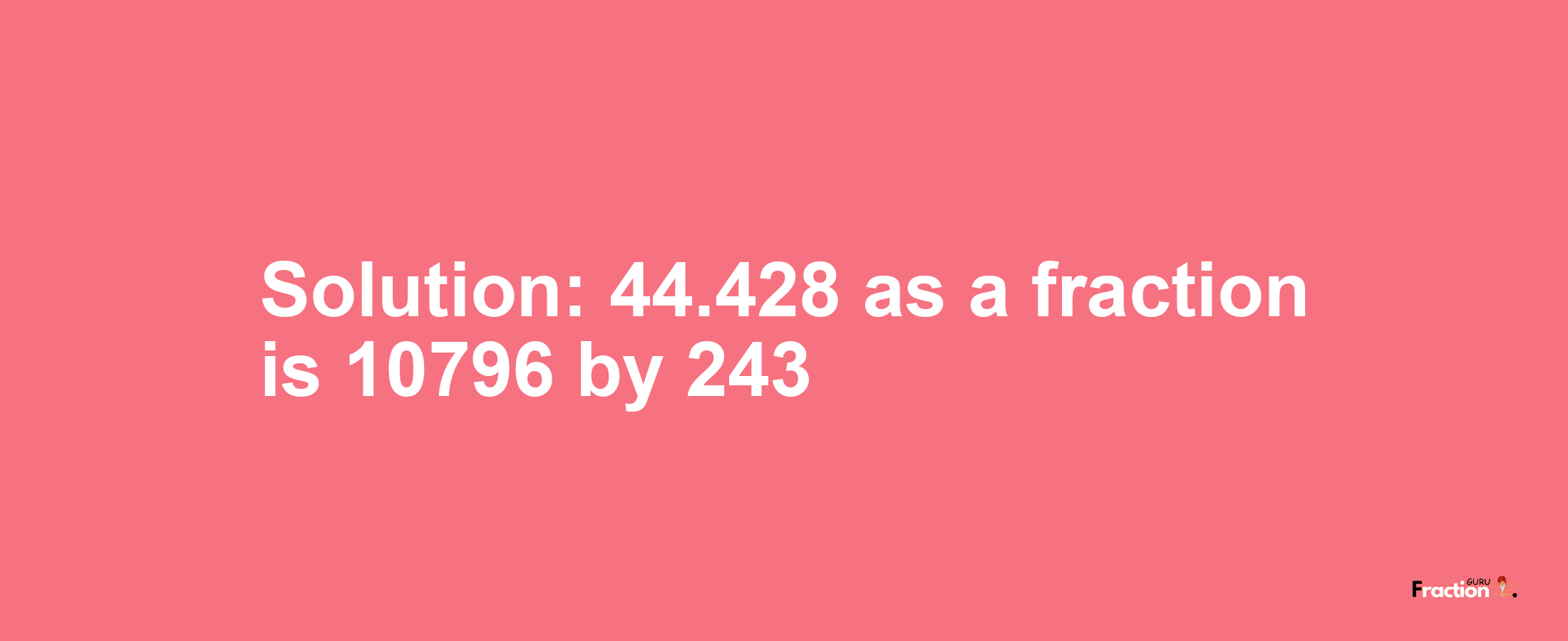 Solution:44.428 as a fraction is 10796/243